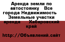 Аренда земли по автостоянку - Все города Недвижимость » Земельные участки аренда   . Хабаровский край